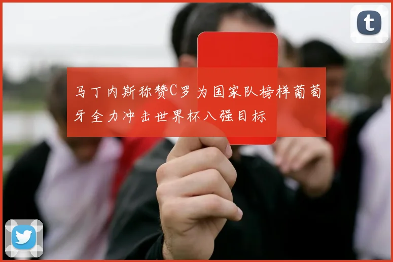马丁内斯称赞C罗为国家队榜样葡萄牙全力冲击世界杯八强目标
