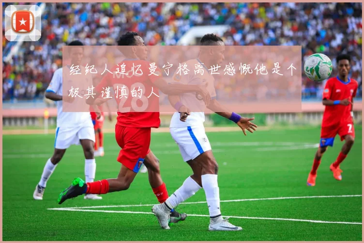 经纪人追忆曼宁格离世感慨他是个极其谨慎的人