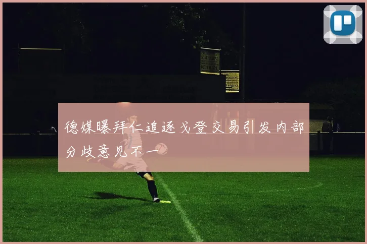 德媒曝拜仁追逐戈登交易引发内部分歧意见不一