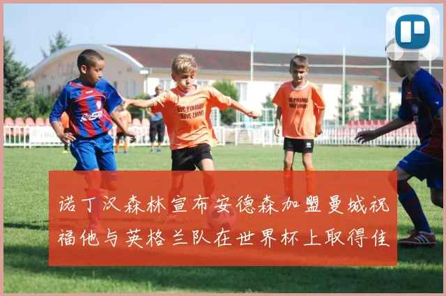 诺丁汉森林宣布安德森加盟曼城祝福他与英格兰队在世界杯上取得佳绩
