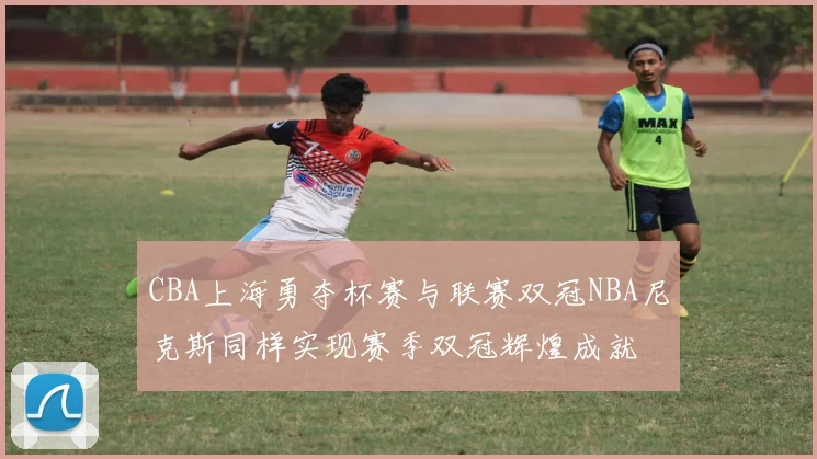 CBA上海勇夺杯赛与联赛双冠NBA尼克斯同样实现赛季双冠辉煌成就