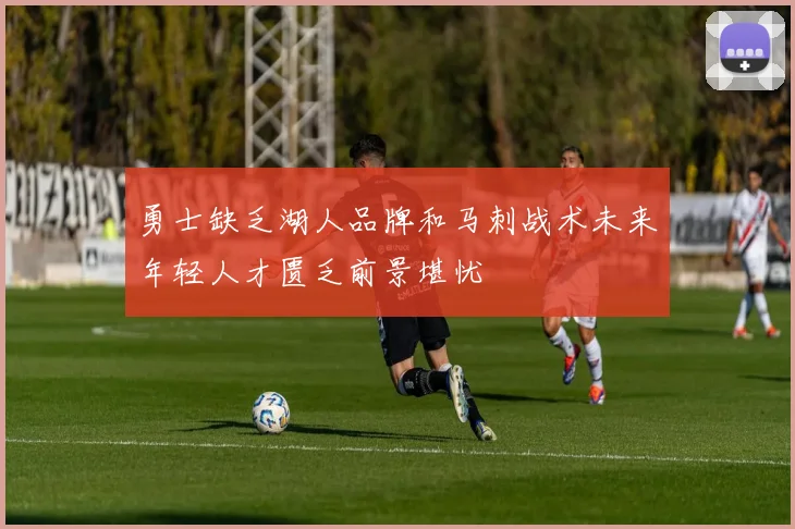 勇士缺乏湖人品牌和马刺战术未来年轻人才匮乏前景堪忧