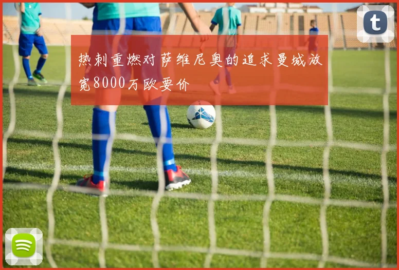 热刺重燃对萨维尼奥的追求曼城放宽8000万欧要价