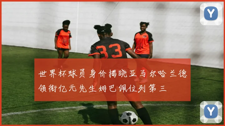 世界杯球员身价揭晓亚马尔哈兰德领衔亿元先生姆巴佩位列第三