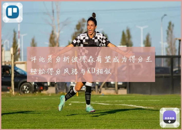 评论员分析彼得森有望成为得分王轻松得分风格与KD相似
