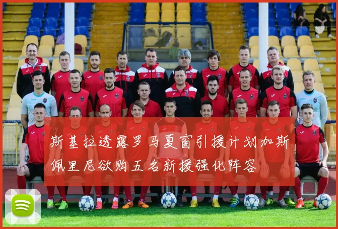 斯基拉透露罗马夏窗引援计划加斯佩里尼欲购五名新援强化阵容