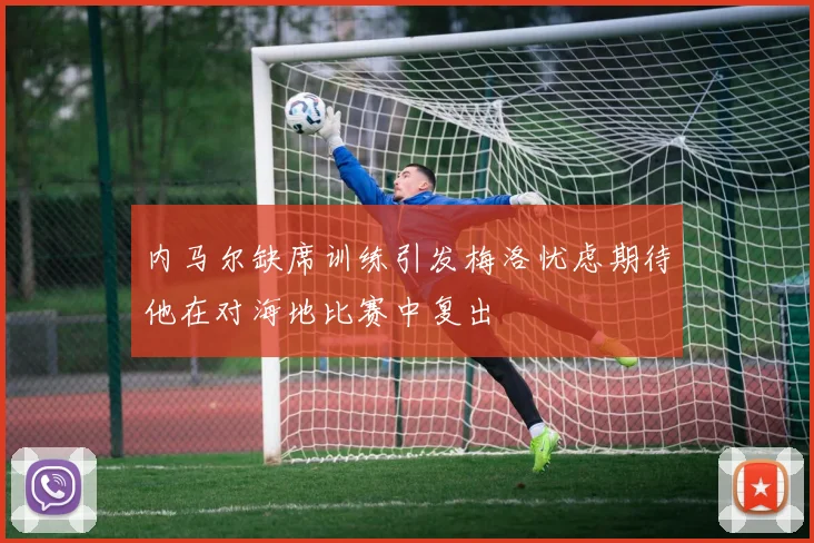 内马尔缺席训练引发梅洛忧虑期待他在对海地比赛中复出