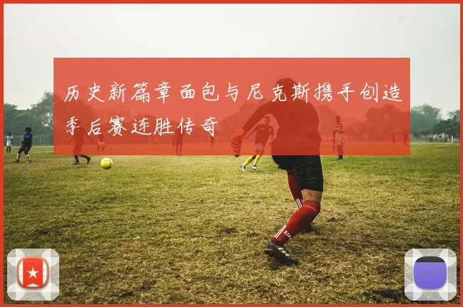 历史新篇章面包与尼克斯携手创造季后赛连胜传奇