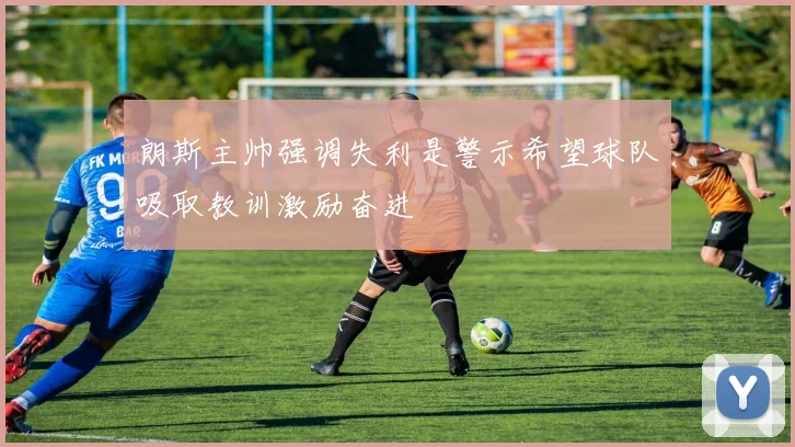 朗斯主帅强调失利是警示希望球队吸取教训激励奋进