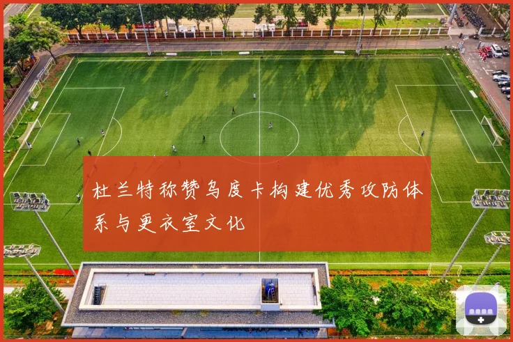 杜兰特称赞乌度卡构建优秀攻防体系与更衣室文化