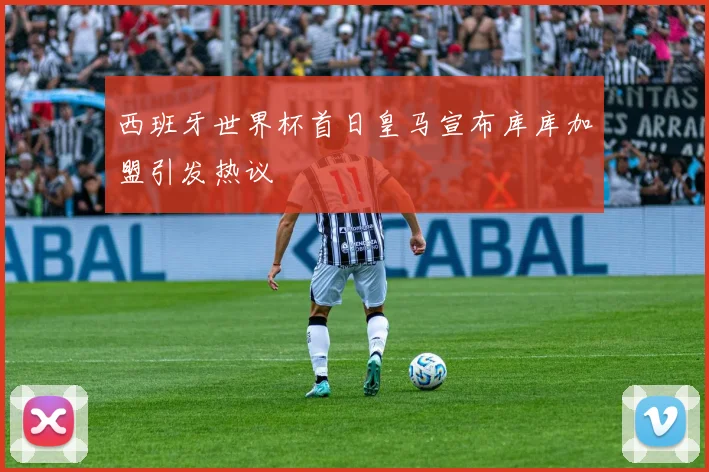 西班牙世界杯首日皇马宣布库库加盟引发热议