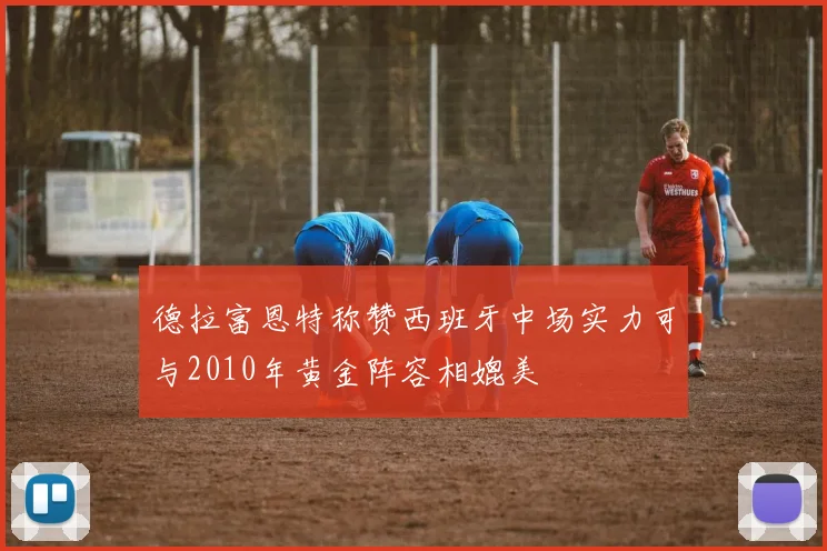 德拉富恩特称赞西班牙中场实力可与2010年黄金阵容相媲美