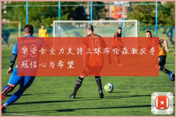 华子会全力支持三球布伦森激发夺冠信心与希望