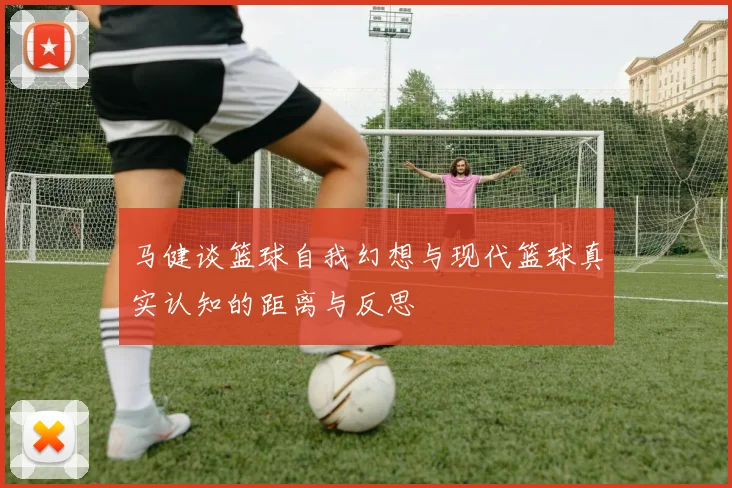 马健谈篮球自我幻想与现代篮球真实认知的距离与反思
