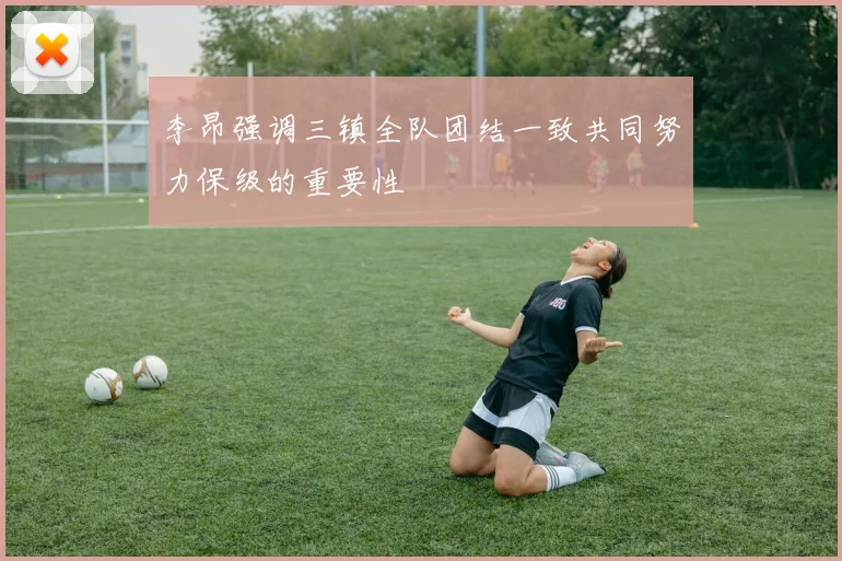 李昂强调三镇全队团结一致共同努力保级的重要性